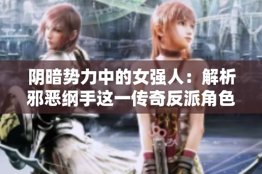 阴暗势力中的女强人：解析邪恶纲手这一传奇反派角色