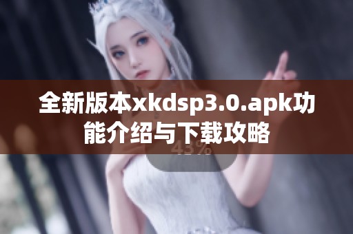 全新版本xkdsp3.0.apk功能介绍与下载攻略