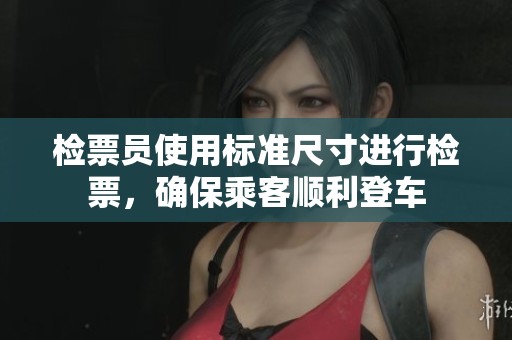 检票员使用标准尺寸进行检票，确保乘客顺利登车