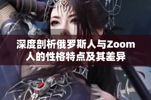 深度剖析俄罗斯人与Zoom人的性格特点及其差异