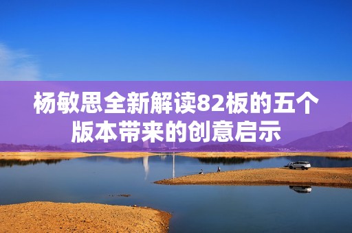 杨敏思全新解读82板的五个版本带来的创意启示
