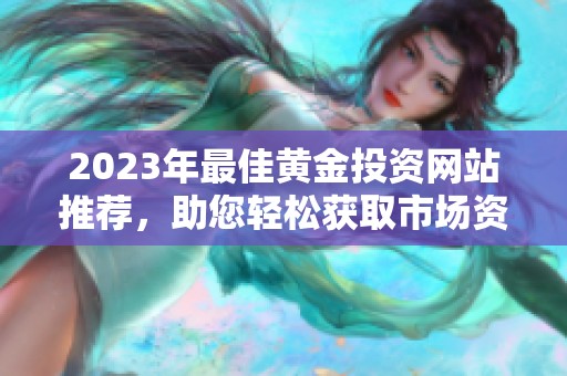 2023年最佳黄金投资网站推荐，助您轻松获取市场资讯