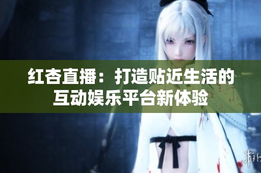 红杏直播：打造贴近生活的互动娱乐平台新体验
