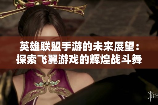 英雄联盟手游的未来展望：探索飞翼游戏的辉煌战斗舞台