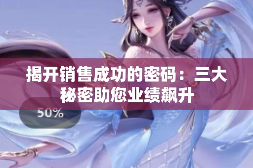 揭开销售成功的密码：三大秘密助您业绩飙升