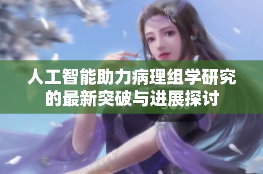 人工智能助力病理组学研究的最新突破与进展探讨
