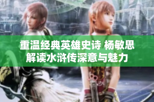 重温经典英雄史诗 杨敏思解读水浒传深意与魅力