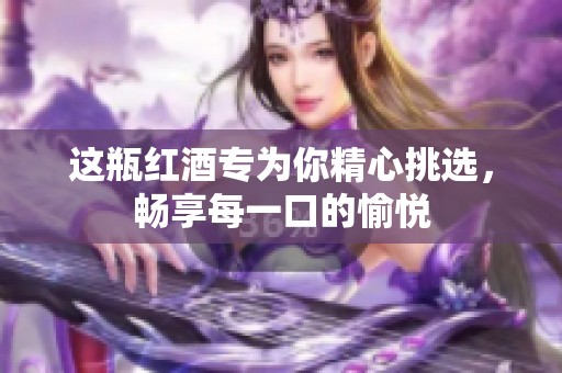 这瓶红酒专为你精心挑选，畅享每一口的愉悦