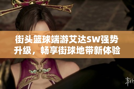 街头篮球端游艾达SW强势升级，畅享街球地带新体验