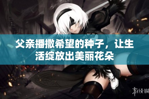 父亲播撒希望的种子，让生活绽放出美丽花朵
