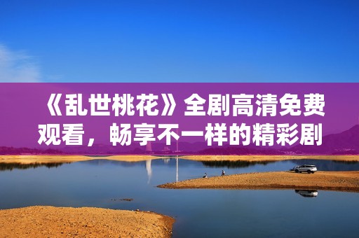 《乱世桃花》全剧高清免费观看，畅享不一样的精彩剧情