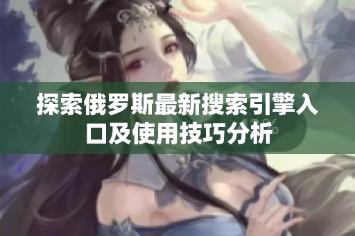 探索俄罗斯最新搜索引擎入口及使用技巧分析