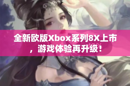 全新欧版Xbox系列8X上市，游戏体验再升级！
