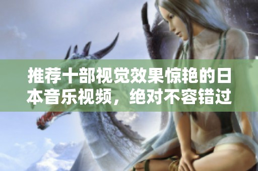 推荐十部视觉效果惊艳的日本音乐视频，绝对不容错过