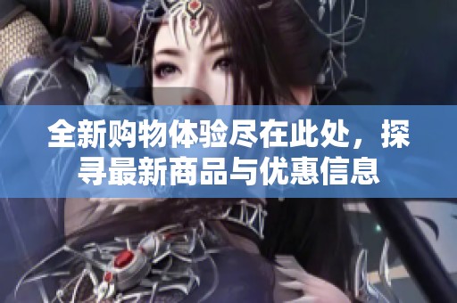 全新购物体验尽在此处，探寻最新商品与优惠信息