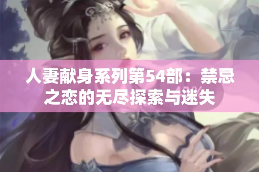 人妻献身系列第54部：禁忌之恋的无尽探索与迷失