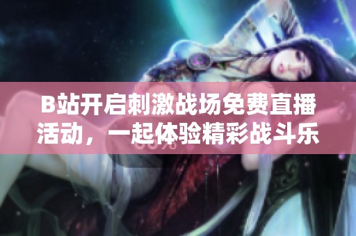 B站开启刺激战场免费直播活动，一起体验精彩战斗乐趣！