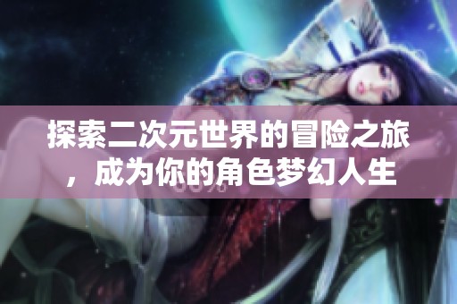 探索二次元世界的冒险之旅，成为你的角色梦幻人生