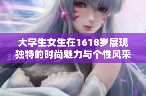 大学生女生在1618岁展现独特的时尚魅力与个性风采