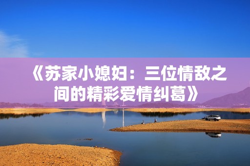 《苏家小媳妇：三位情敌之间的精彩爱情纠葛》