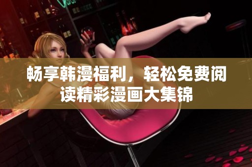 畅享韩漫福利，轻松免费阅读精彩漫画大集锦