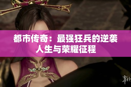 都市传奇：最强狂兵的逆袭人生与荣耀征程
