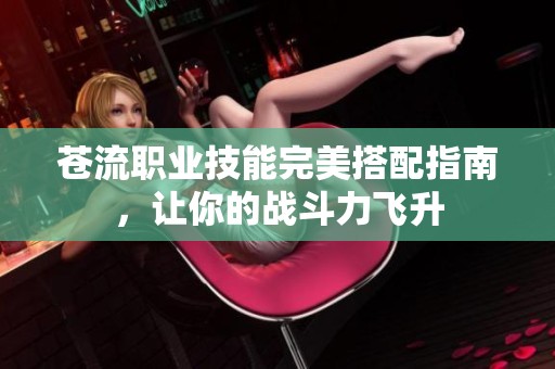 苍流职业技能完美搭配指南，让你的战斗力飞升