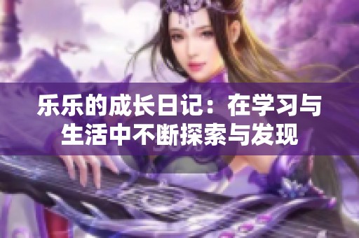 乐乐的成长日记：在学习与生活中不断探索与发现
