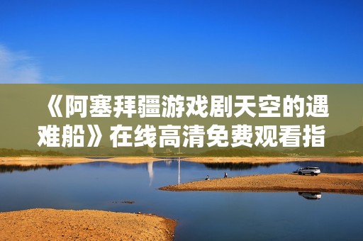 《阿塞拜疆游戏剧天空的遇难船》在线高清免费观看指南