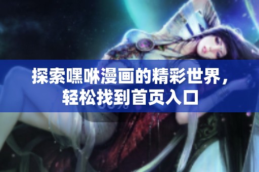 探索嘿咻漫画的精彩世界，轻松找到首页入口