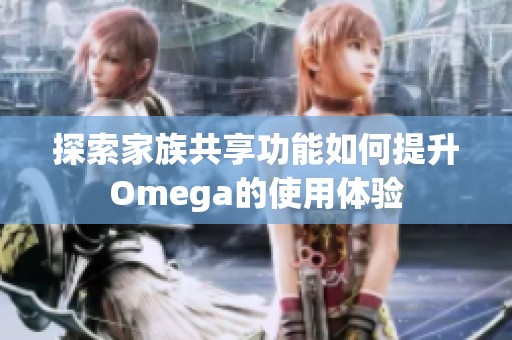 探索家族共享功能如何提升Omega的使用体验