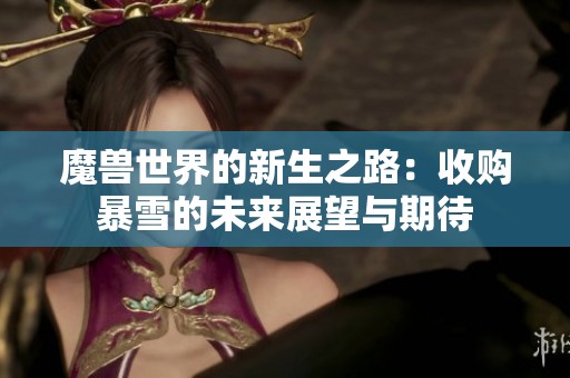魔兽世界的新生之路：收购暴雪的未来展望与期待