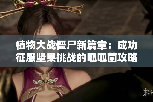 植物大战僵尸新篇章：成功征服坚果挑战的呱呱菌攻略分享