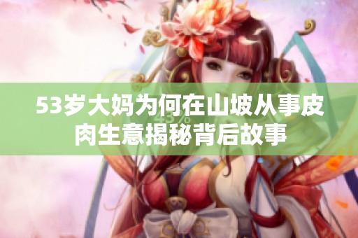 53岁大妈为何在山坡从事皮肉生意揭秘背后故事