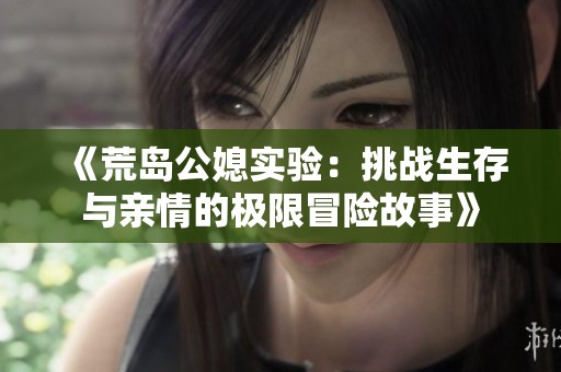 《荒岛公媳实验：挑战生存与亲情的极限冒险故事》