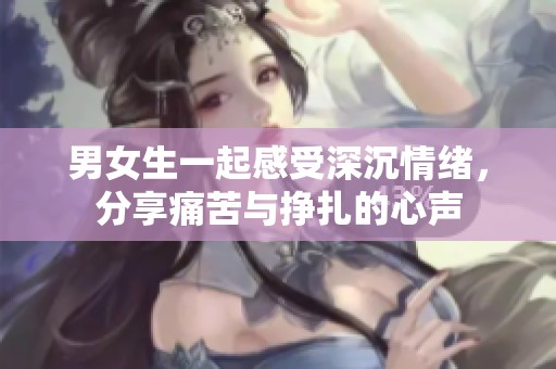 男女生一起感受深沉情绪，分享痛苦与挣扎的心声