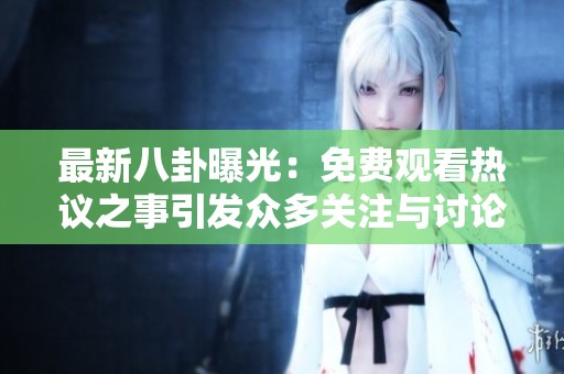 最新八卦曝光：免费观看热议之事引发众多关注与讨论