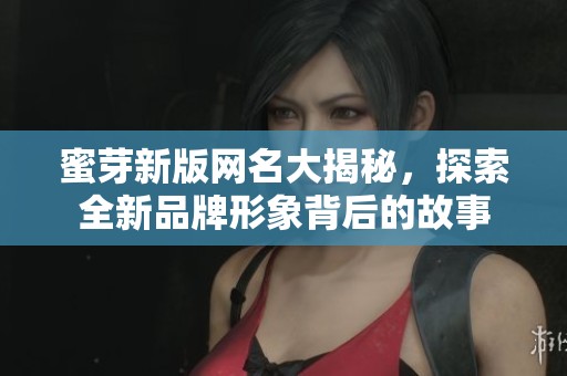 蜜芽新版网名大揭秘，探索全新品牌形象背后的故事