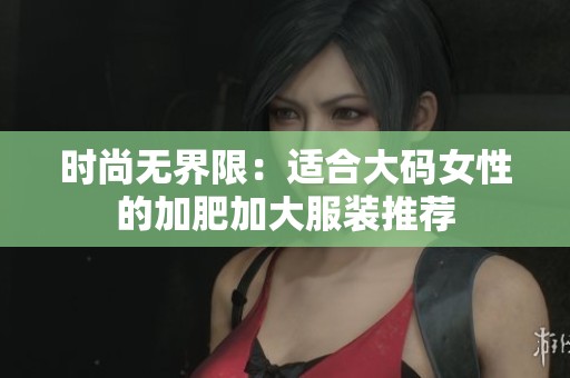时尚无界限：适合大码女性的加肥加大服装推荐