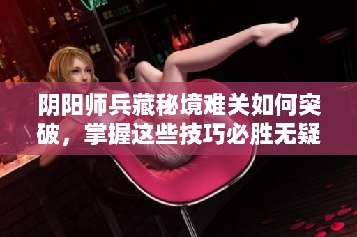 阴阳师兵藏秘境难关如何突破，掌握这些技巧必胜无疑