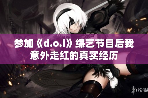 参加《d.o.i》综艺节目后我意外走红的真实经历