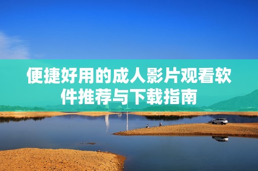 便捷好用的成人影片观看软件推荐与下载指南