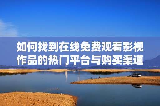如何找到在线免费观看影视作品的热门平台与购买渠道