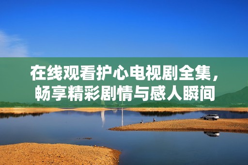 在线观看护心电视剧全集，畅享精彩剧情与感人瞬间