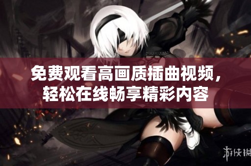 免费观看高画质插曲视频，轻松在线畅享精彩内容