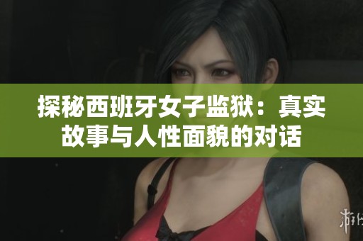 探秘西班牙女子监狱：真实故事与人性面貌的对话