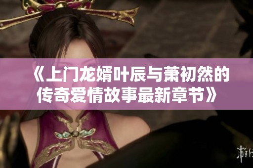 《上门龙婿叶辰与萧初然的传奇爱情故事最新章节》