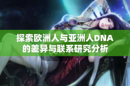 探索欧洲人与亚洲人DNA的差异与联系研究分析