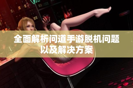 全面解析问道手游脱机问题以及解决方案