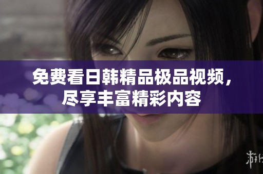 免费看日韩精品极品视频，尽享丰富精彩内容